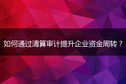 如何通过清算审计提升企业资金周转？