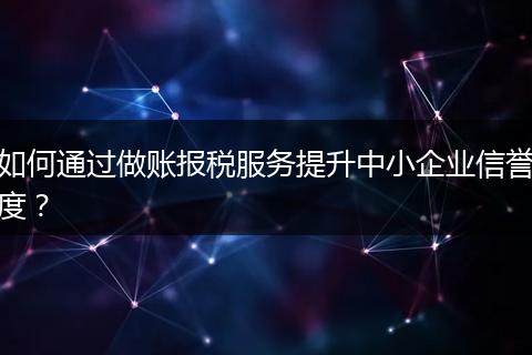 如何通过做账报税服务提升中小企业信誉度？