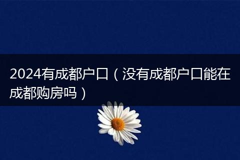 2024有成都户口（没有成都户口能在成都购房吗）