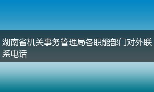湖南省机关事务管理局各职能部门对外联系电话