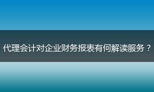代理会计对企业财务报表有何解读服务？