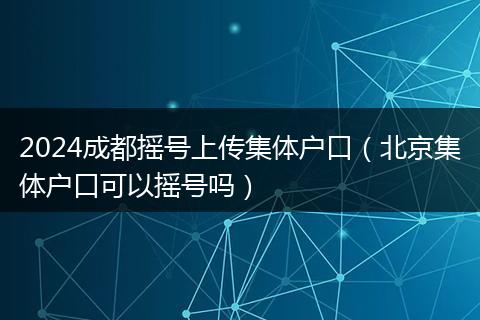 2024成都摇号上传集体户口（北京集体户口可以摇号吗）