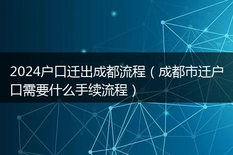 2024户口迁出成都流程（成都市迁户口需要什么手续流程）