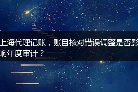 上海代理记账，账目核对错误调整是否影响年度审计？