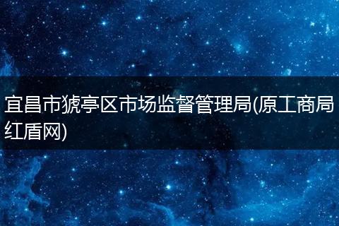 宜昌市猇亭区市场监督管理局(原工商局红盾网)