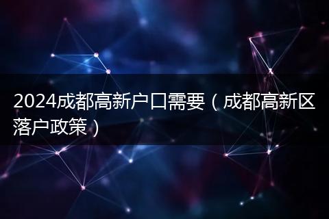 2024成都高新户口需要（成都高新区落户政策）