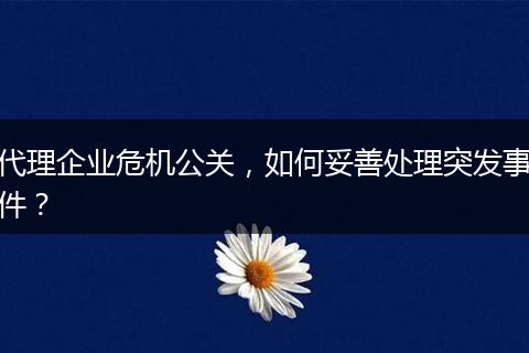 代理企业危机公关，如何妥善处理突发事件？
