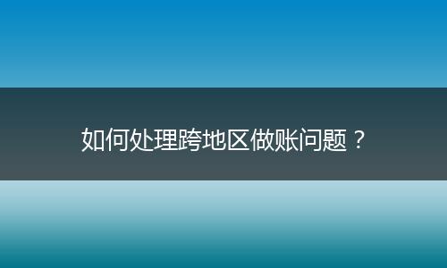 如何处理跨地区做账问题?
