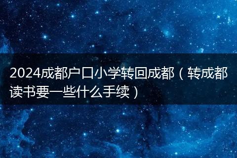 2024成都户口小学转回成都(转成都读书要一些什么手续)