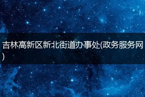 吉林高新区新北街道办事处(政务服务网)