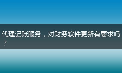 代理记账服务，对财务软件更新有要求吗？