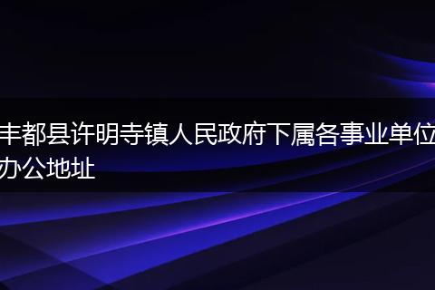 丰都县许明寺镇人民政府下属各事业单位办公地址