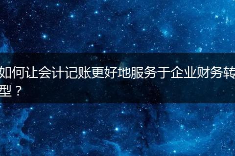 如何让会计记账更好地服务于企业财务转型？