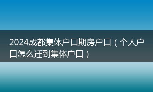 2024成都集体户口期房户口(个人户口怎么迁到集体户口)