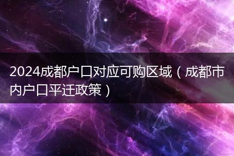 2024成都户口对应可购区域（成都市内户口平迁政策）