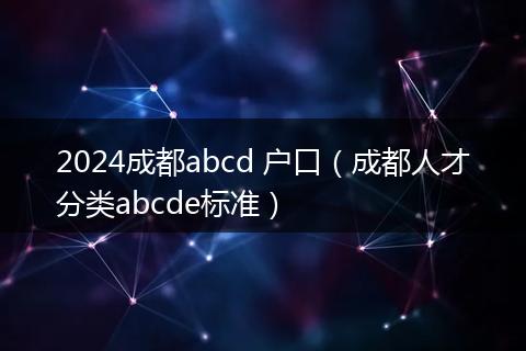 2024成都abcd 户口（成都人才分类abcde标准）