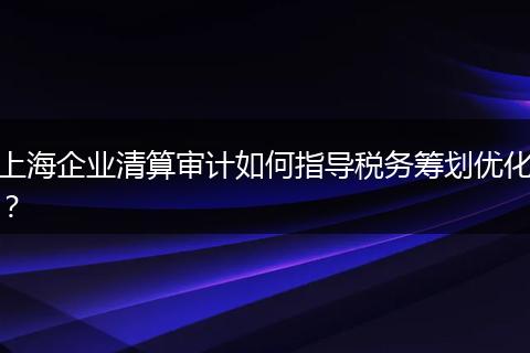 上海企业清算审计如何指导税务筹划优化？