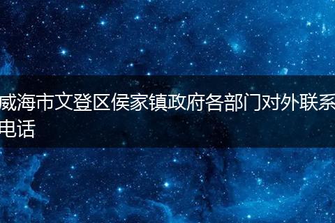 威海市文登区侯家镇政府各部门对外联系电话