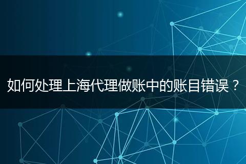 如何处理上海代理做账中的账目错误？
