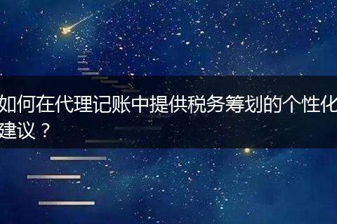 如何在代理记账中提供税务筹划的个性化建议?