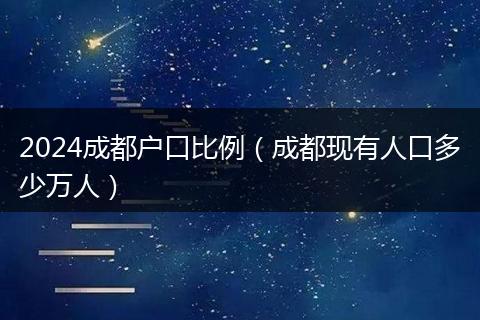 2024成都户口比例（成都现有人口多少万人）