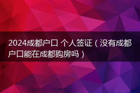 2024成都户口 个人签证（没有成都户口能在成都购房吗）