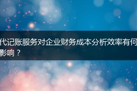代记账服务对企业财务成本分析效率有何影响？