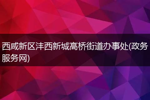 西咸新区沣西新城高桥街道办事处(政务服务网)