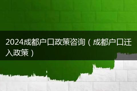 2024成都户口政策咨询(成都户口迁入政策)