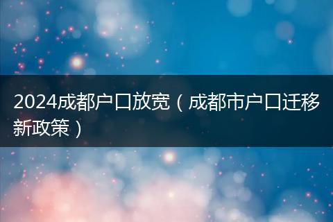 2024成都户口放宽(成都市户口迁移新政策)