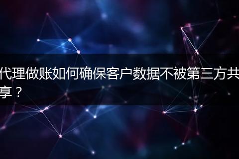 代理做账如何确保客户数据不被第三方共享？