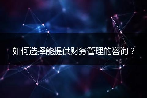 如何选择能提供财务管理的咨询？