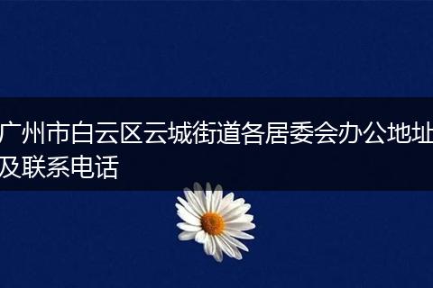 广州市白云区云城街道各居委会办公地址及联系电话