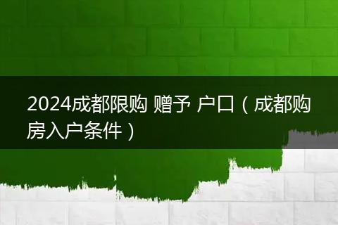 2024成都限购 赠予 户口（成都购房入户条件）