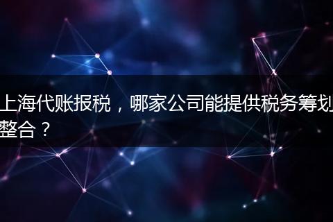 上海代账报税，哪家公司能提供税务筹划整合？