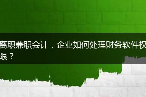离职兼职会计，企业如何处理财务软件权限？
