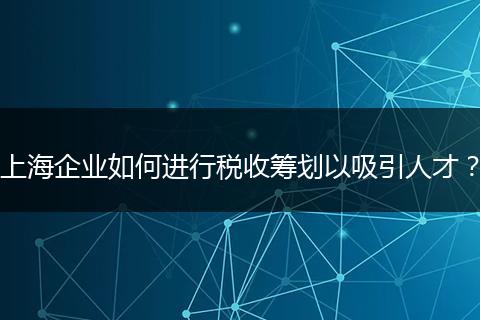 上海企业如何进行税收筹划以吸引人才？