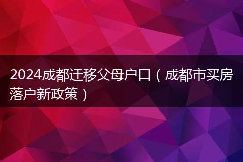 2024成都迁移父母户口（成都市买房落户新政策）