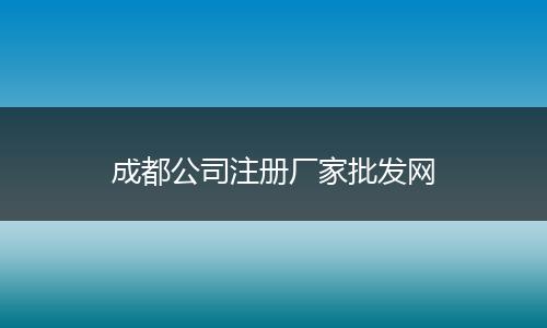 成都公司注册厂家批发网