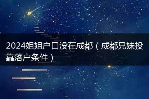 2024姐姐户口没在成都(成都兄妹投靠落户条件)