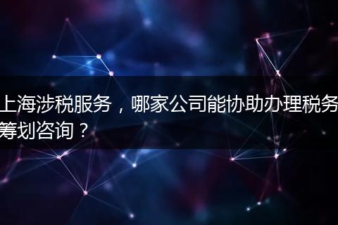 上海涉税服务,哪家公司能协助办理税务筹划咨询?