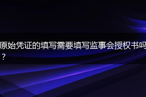 原始凭证的填写需要填写监事会授权书吗？