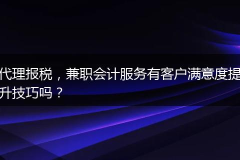 代理报税，兼职会计服务有客户满意度提升技巧吗？