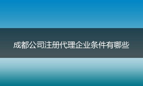 成都公司注册代理企业条件有哪些