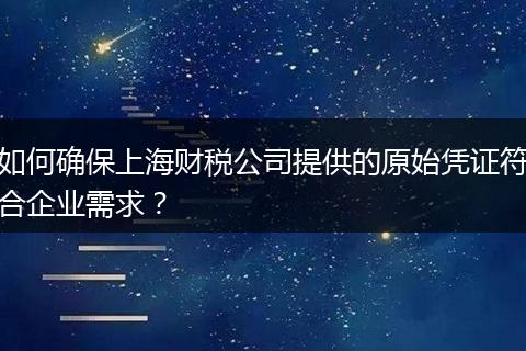 如何确保上海财税公司提供的原始凭证符合企业需求？