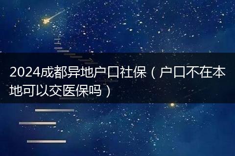 2024成都异地户口社保(户口不在本地可以交医保吗)