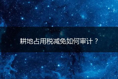 耕地占用税减免如何审计？