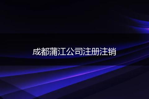 成都蒲江公司注册注销