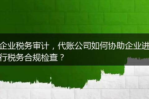 企业税务审计，代账公司如何协助企业进行税务合规检查？