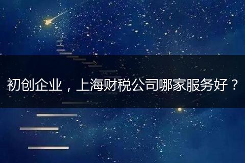 初创企业，上海财税公司哪家服务好？